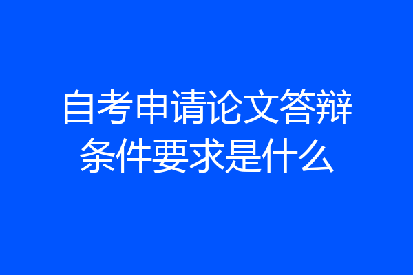 自考申请论文答辩条件要求是什么
