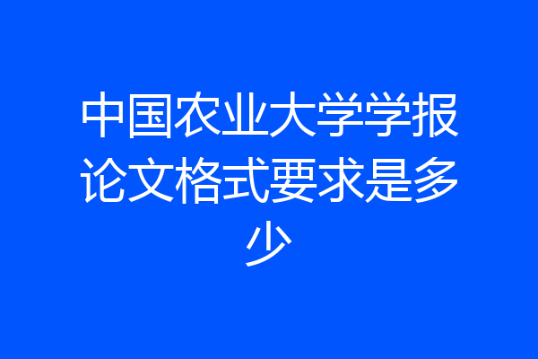 中国农业大学学报论文格式要求是多少