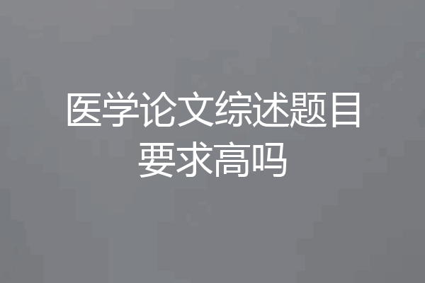 医学论文综述题目要求高吗