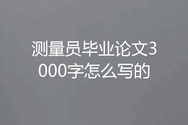 测量员毕业论文3000字怎么写的