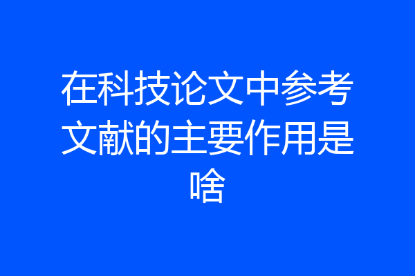 在科技论文中参考文献的主要作用是啥
