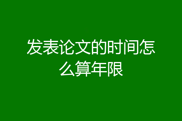 发表论文的时间怎么算年限