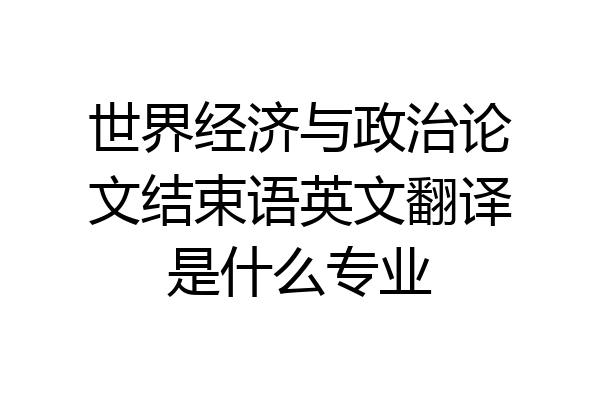世界经济与政治论文结束语英文翻译是什么专业
