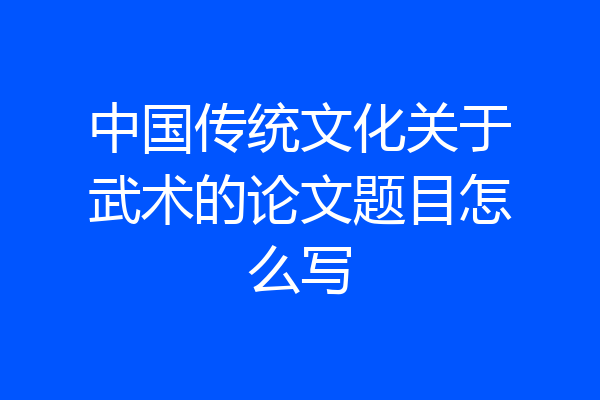 中国传统文化关于武术的论文题目怎么写