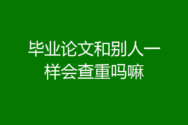毕业论文和别人一样会查重吗嘛