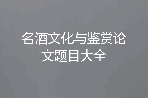 名酒文化与鉴赏论文题目大全