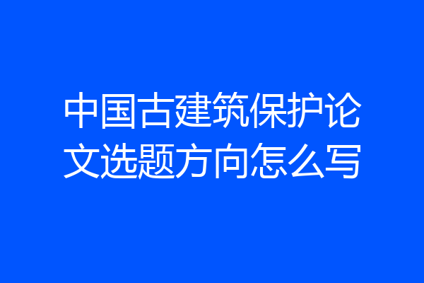 中国古建筑保护论文选题方向怎么写