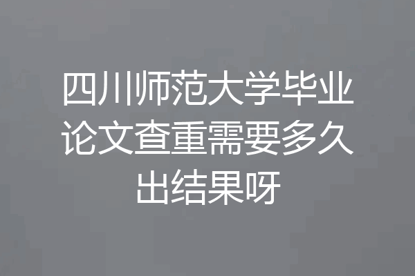 四川师范大学毕业论文查重需要多久出结果呀