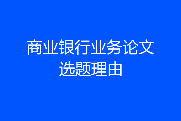 商业银行业务论文选题理由