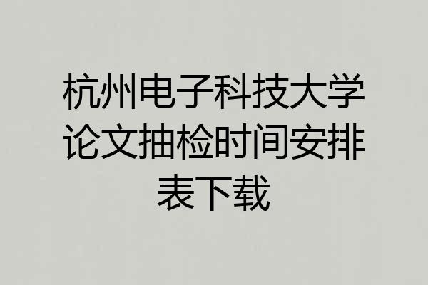 杭州电子科技大学论文抽检时间安排表下载