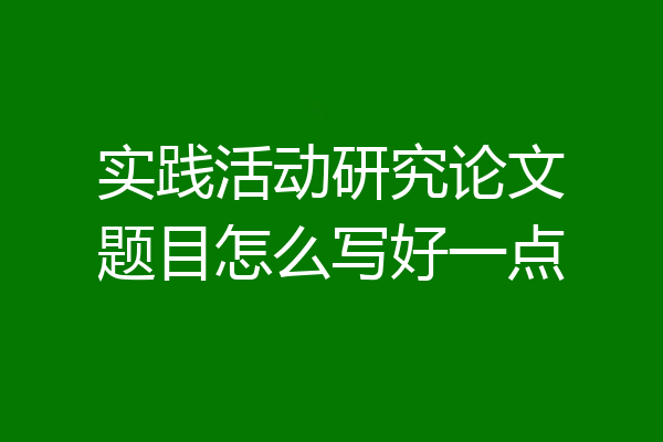 实践活动研究论文题目怎么写好一点