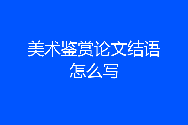 美术鉴赏论文结语怎么写