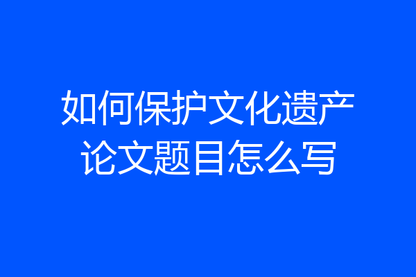 如何保护文化遗产论文题目怎么写