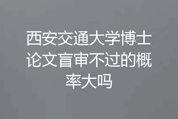西安交通大学博士论文盲审不过的概率大吗