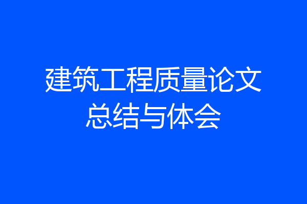 建筑工程质量论文总结与体会
