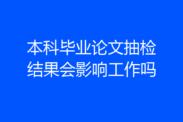 本科毕业论文抽检结果会影响工作吗