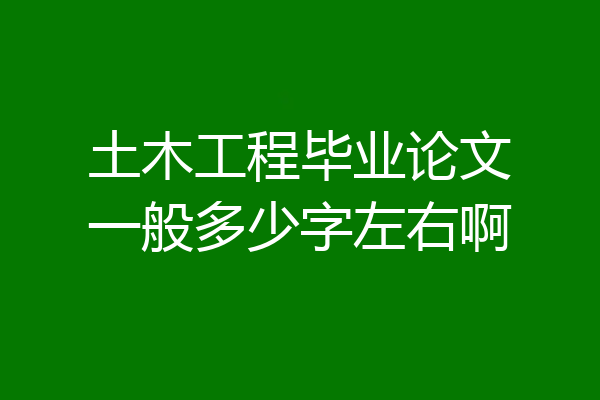土木工程毕业论文一般多少字左右啊
