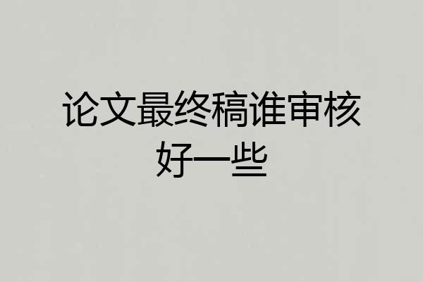 论文最终稿谁审核好一些