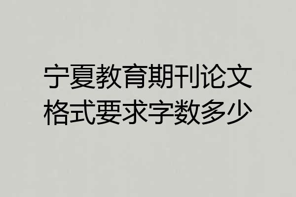 宁夏教育期刊论文格式要求字数多少