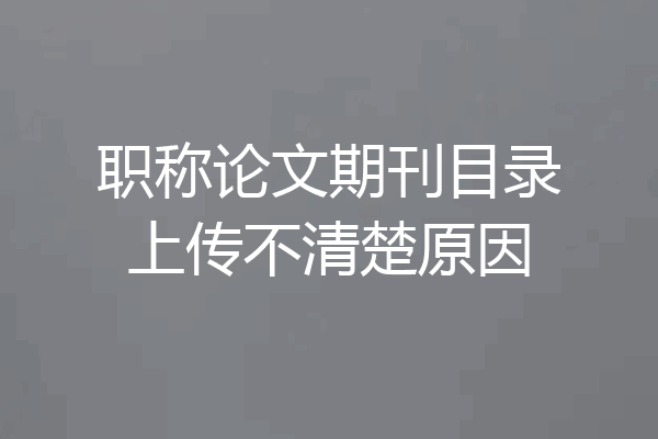 职称论文期刊目录上传不清楚原因