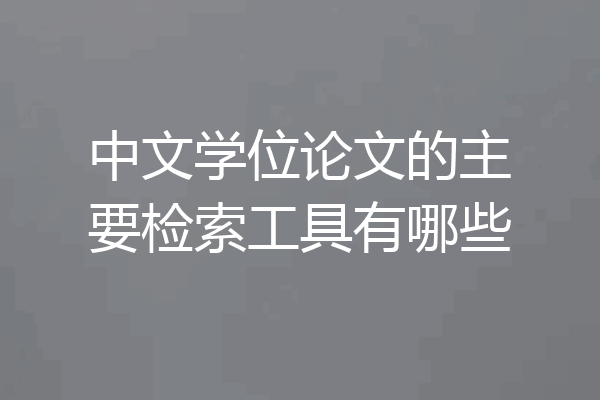 中文学位论文的主要检索工具有哪些