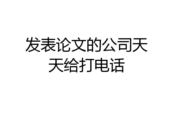 发表论文的公司天天给打电话