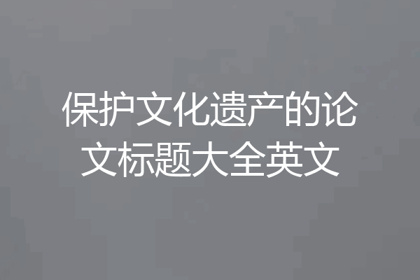 保护文化遗产的论文标题大全英文