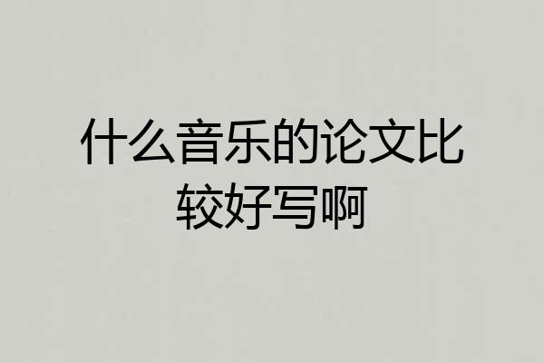 什么音乐的论文比较好写啊