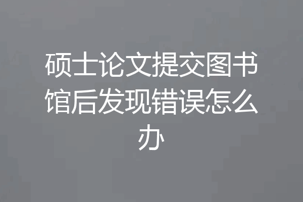 硕士论文提交图书馆后发现错误怎么办