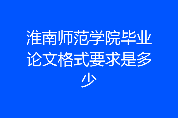 淮南师范学院毕业论文格式要求是多少