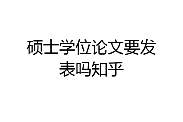 硕士学位论文要发表吗知乎