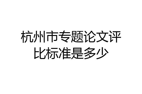 杭州市专题论文评比标准是多少