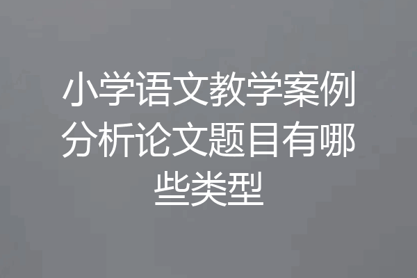 小学语文教学案例分析论文题目有哪些类型