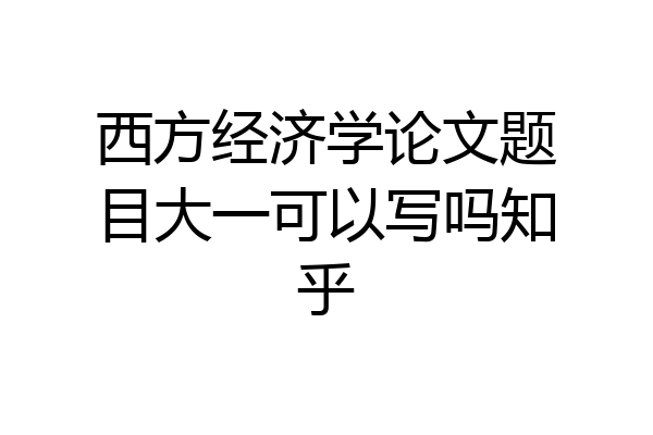 西方经济学论文题目大一可以写吗知乎