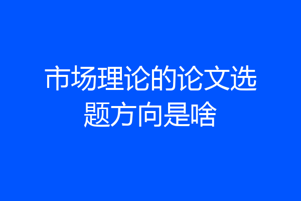 市场理论的论文选题方向是啥