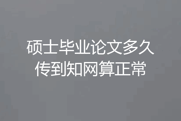 硕士毕业论文多久传到知网算正常