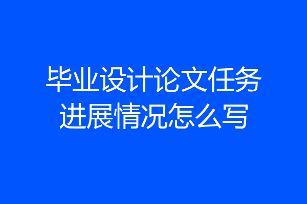 毕业设计论文任务进展情况怎么写
