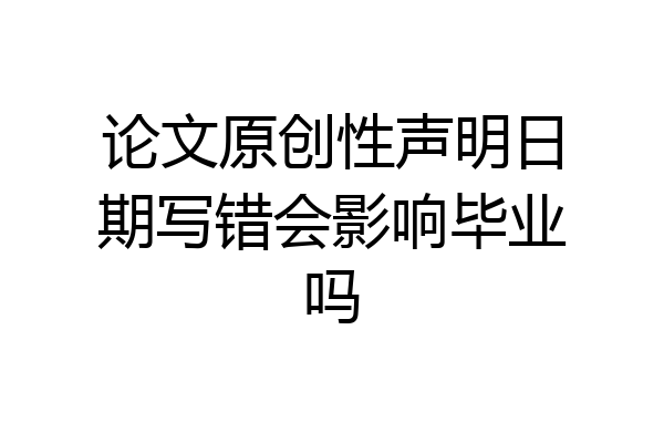 论文原创性声明日期写错会影响毕业吗