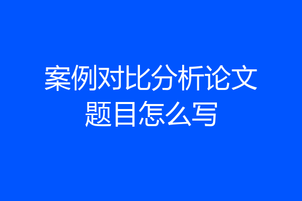 案例对比分析论文题目怎么写