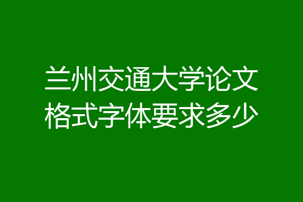 兰州交通大学论文格式字体要求多少