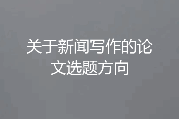 关于新闻写作的论文选题方向