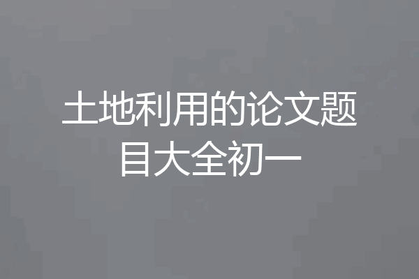 土地利用的论文题目大全初一