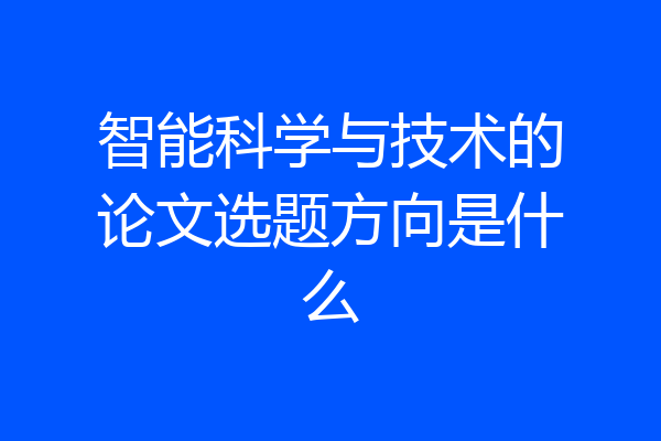 智能科学与技术的论文选题方向是什么