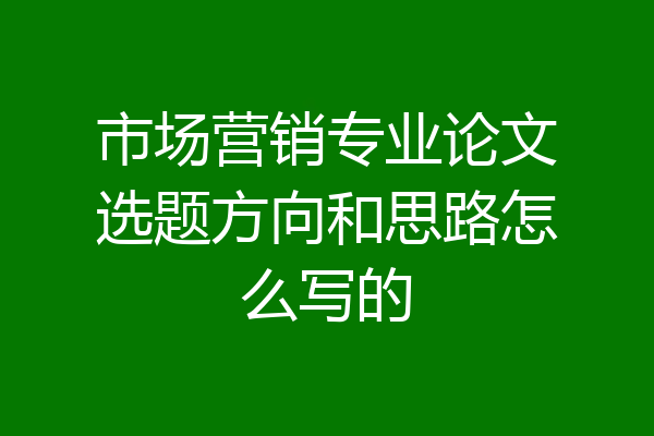 市场营销专业论文选题方向和思路怎么写的