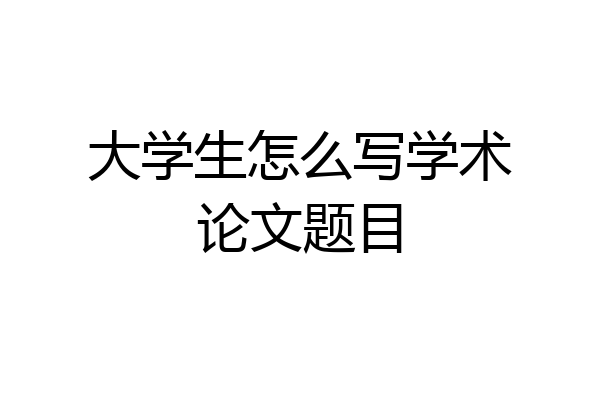 大学生怎么写学术论文题目