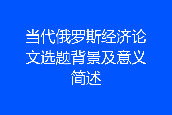 当代俄罗斯经济论文选题背景及意义简述