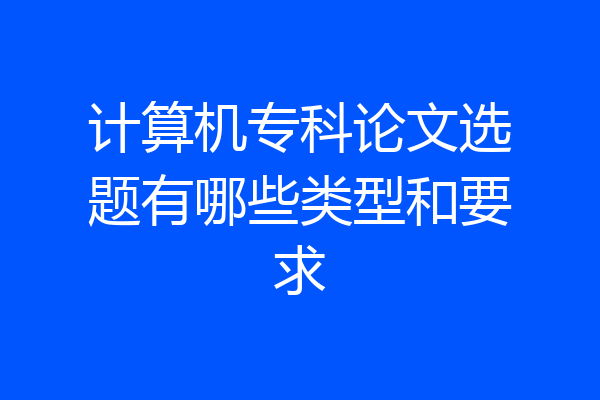 计算机专科论文选题有哪些类型和要求