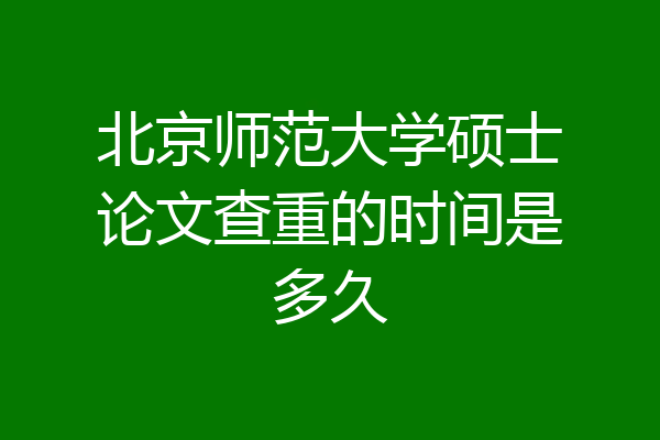 北京师范大学硕士论文查重的时间是多久