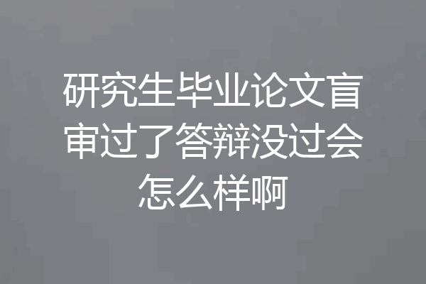研究生毕业论文盲审过了答辩没过会怎么样啊
