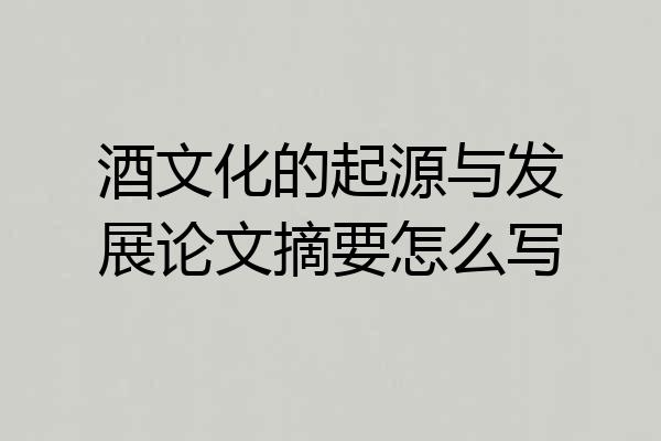 酒文化的起源与发展论文摘要怎么写